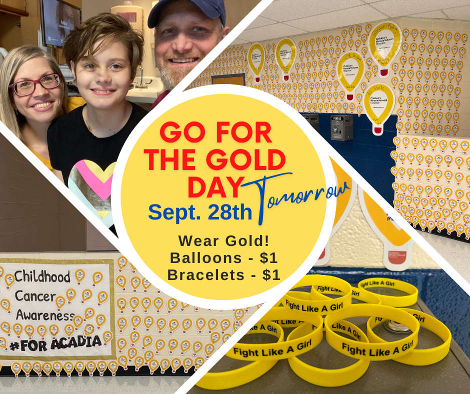 Go for the Gold Day. September 28th. Tomorrow. Wear Gold! Baloons are $1. Bracelets are $1. The bracelets say Fight Like A Girl!   ChildhoodCancer Awareness. Hashtag: FOR ACADIA. September is Childhood Cancer Awareness Month and we are supporting Acadia Linton